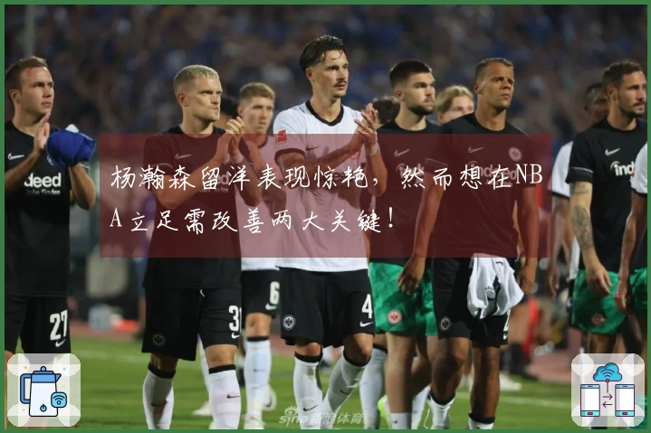 杨瀚森留洋表现惊艳，然而想在NBA立足需改善两大关键！