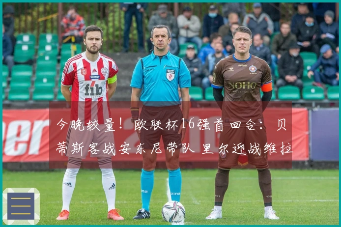 今晚较量！欧联杯16强首回合：贝蒂斯客战安东尼带队 里尔迎战维拉