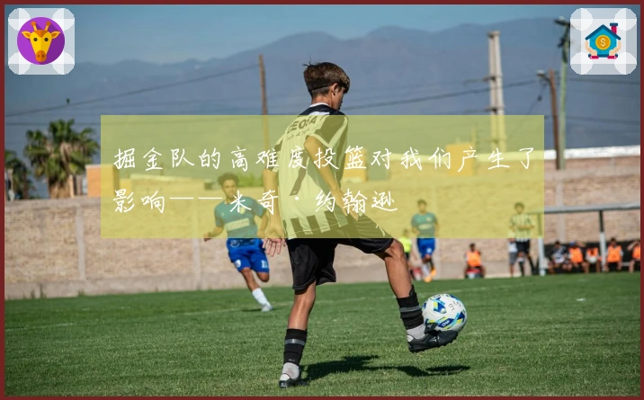掘金队的高难度投篮对我们产生了影响——米奇·约翰逊