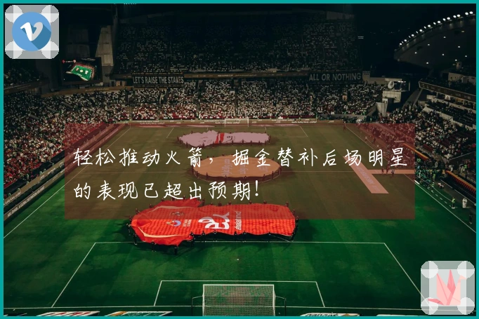 轻松推动火箭，掘金替补后场明星的表现已超出预期！
