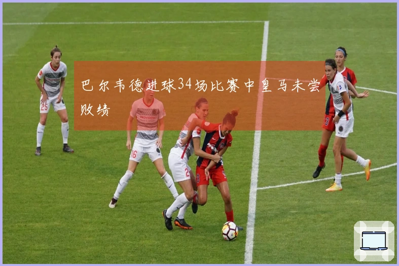 巴尔韦德进球34场比赛中皇马未尝败绩