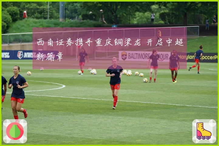 西南证券携手重庆铜梁龙 开启中超新篇章