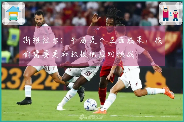 斯维拉尔：平局是个正面成果，我们需要更加积极地应对挑战