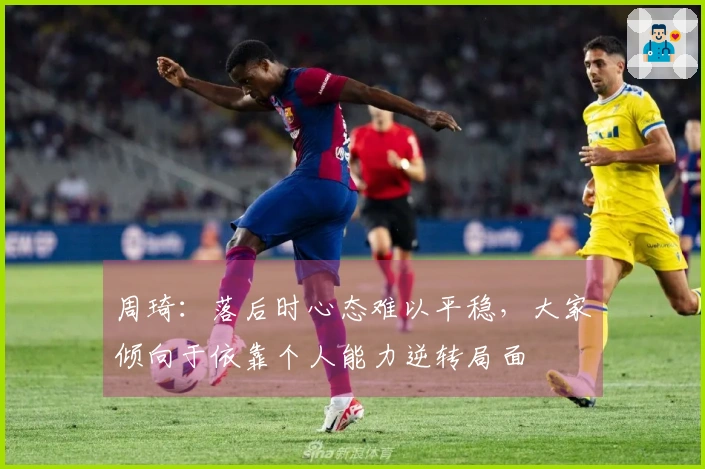 周琦：落后时心态难以平稳，大家倾向于依靠个人能力逆转局面