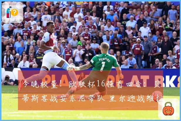 今晚较量！欧联杯16强首回合：贝蒂斯客战安东尼带队 里尔迎战维拉