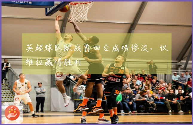 英超球队欧战首回合成绩惨淡，仅维拉赢得胜利