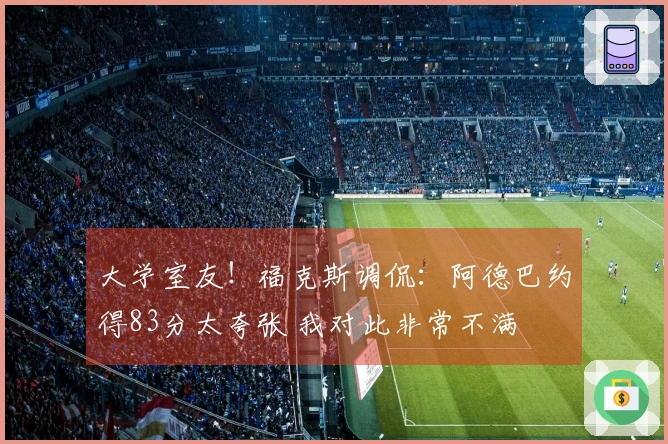 大学室友！福克斯调侃：阿德巴约得83分太夸张 我对此非常不满