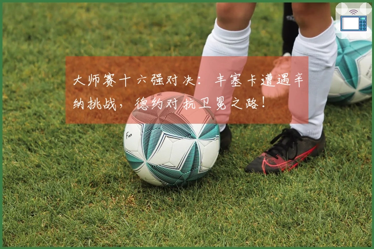 大师赛十六强对决：丰塞卡遭遇辛纳挑战，德约对抗卫冕之路！