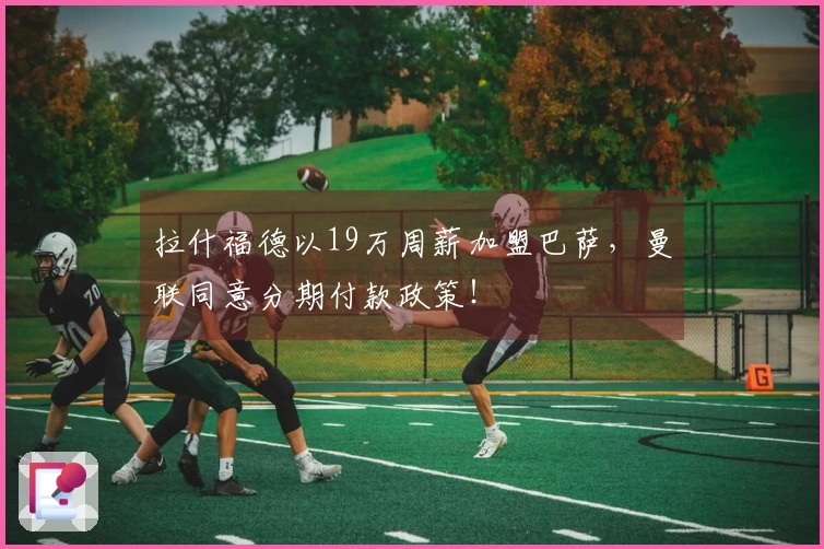 拉什福德以19万周薪加盟巴萨，曼联同意分期付款政策！