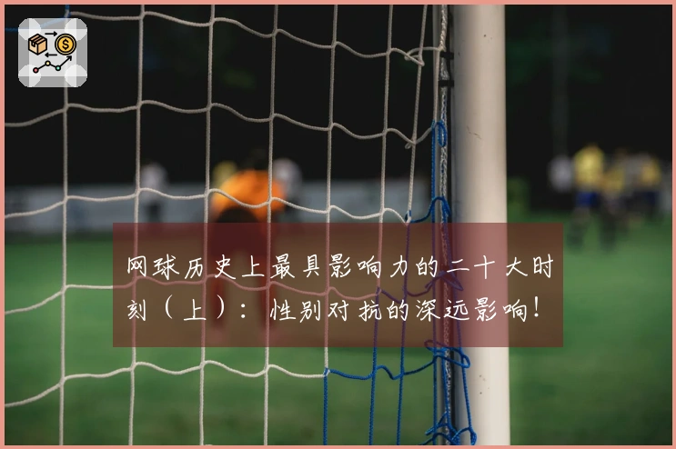 网球历史上最具影响力的二十大时刻（上）：性别对抗的深远影响！