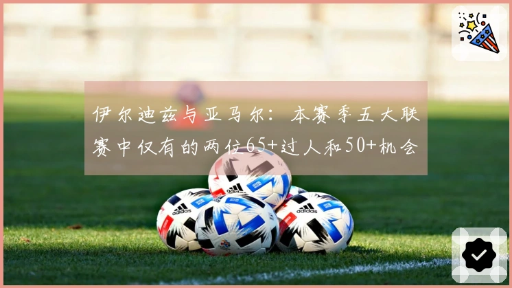 伊尔迪兹与亚马尔：本赛季五大联赛中仅有的两位65+过人和50+机会创造者