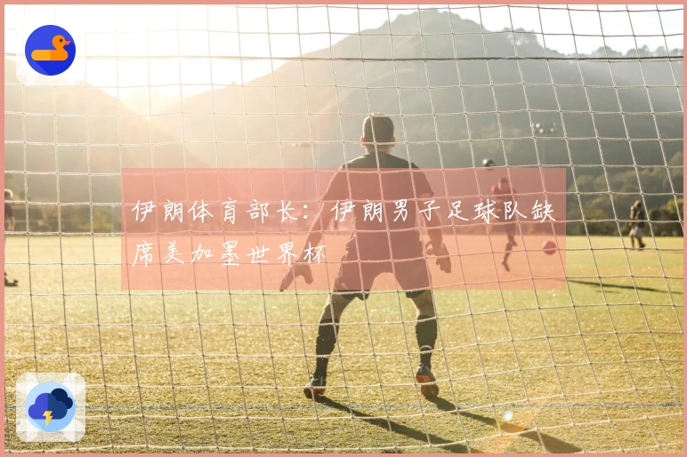 伊朗体育部长：伊朗男子足球队缺席美加墨世界杯