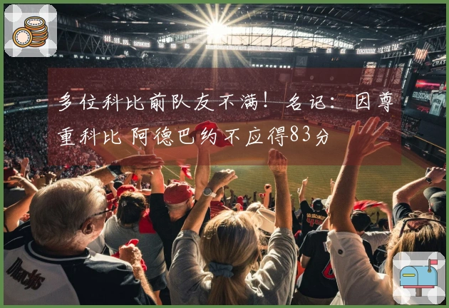 多位科比前队友不满！名记：因尊重科比 阿德巴约不应得83分