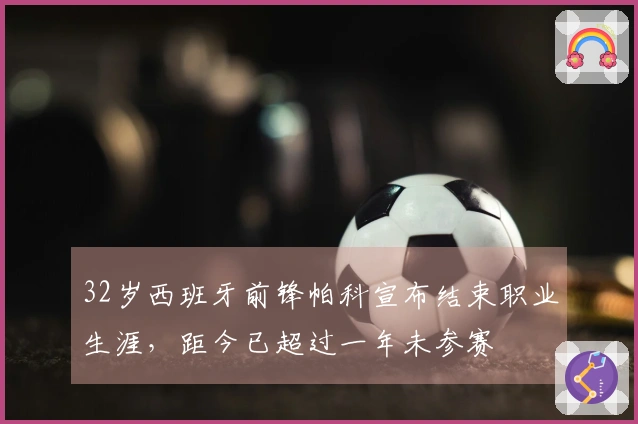 32岁西班牙前锋帕科宣布结束职业生涯，距今已超过一年未参赛