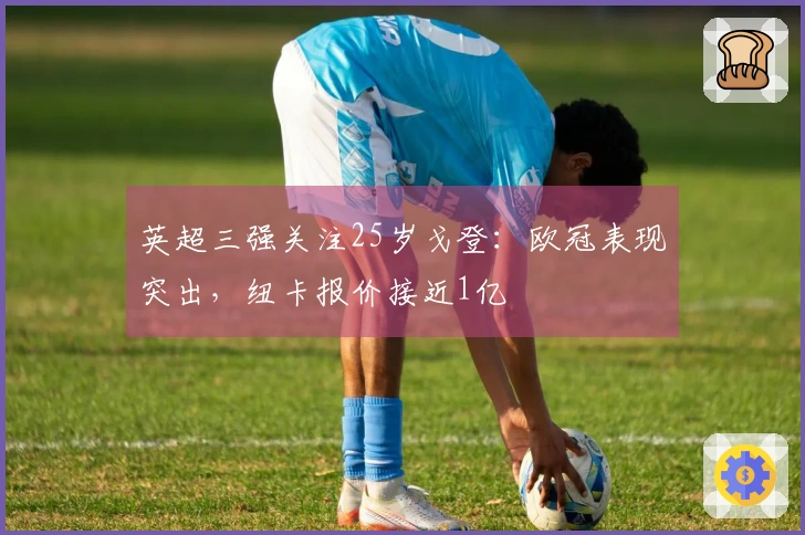英超三强关注25岁戈登：欧冠表现突出，纽卡报价接近1亿