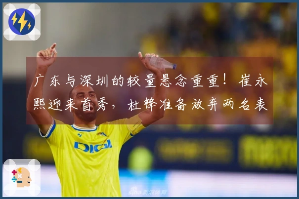 广东与深圳的较量悬念重重！崔永熙迎来首秀，杜锋准备放弃两名表现不佳的球员