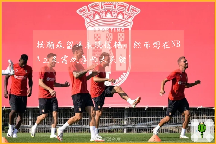 杨瀚森留洋表现惊艳，然而想在NBA立足需改善两大关键！