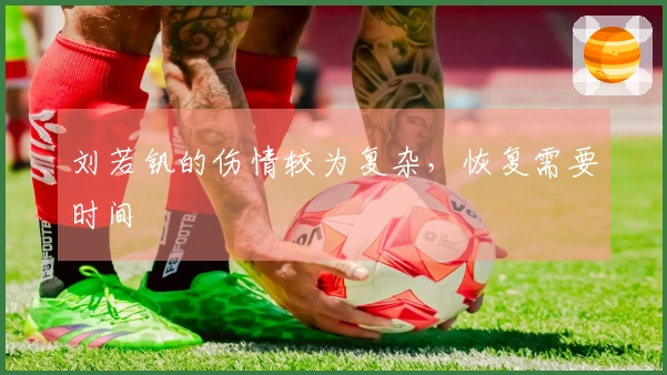 刘若钒的伤情较为复杂，恢复需要时间