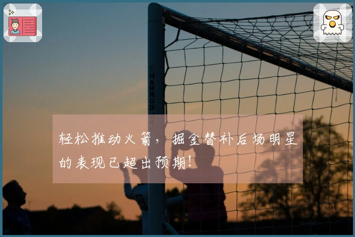 轻松推动火箭，掘金替补后场明星的表现已超出预期！
