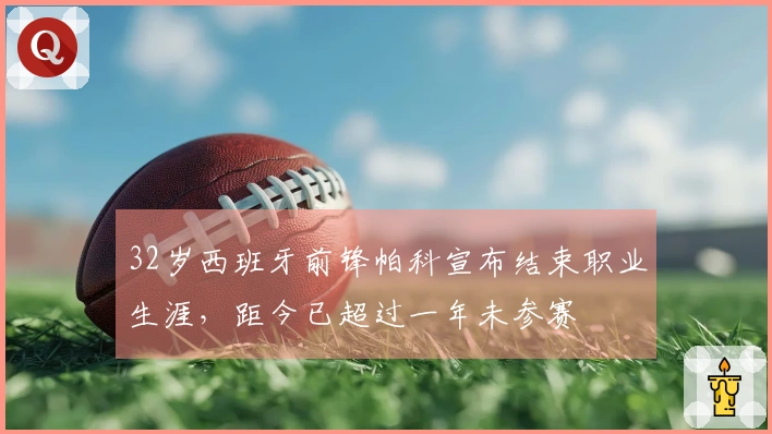 32岁西班牙前锋帕科宣布结束职业生涯，距今已超过一年未参赛