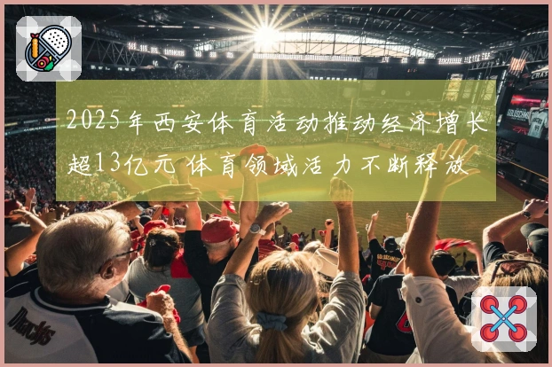 2025年西安体育活动推动经济增长超13亿元 体育领域活力不断释放