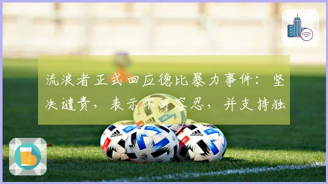 流浪者正式回应德比暴力事件：坚决谴责，表示不可容忍，并支持独立调查