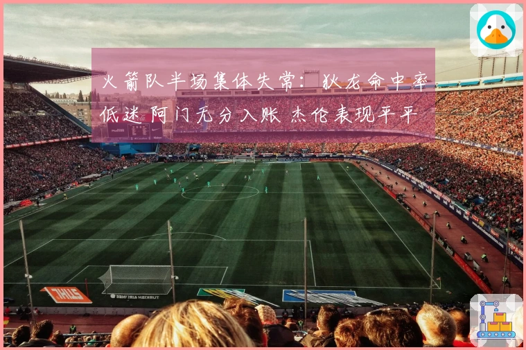 火箭队半场集体失常：狄龙命中率低迷 阿门无分入账 杰伦表现平平