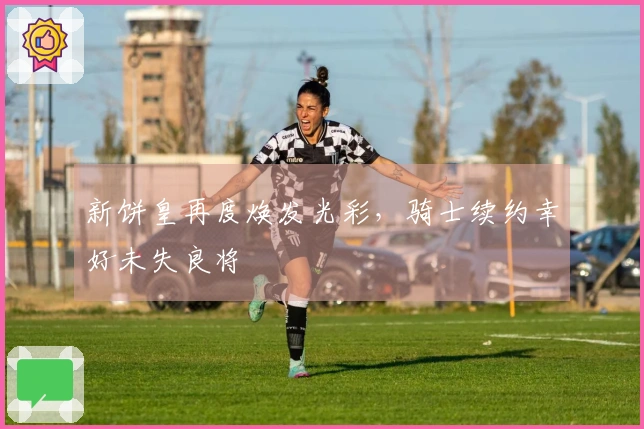 新饼皇再度焕发光彩，骑士续约幸好未失良将