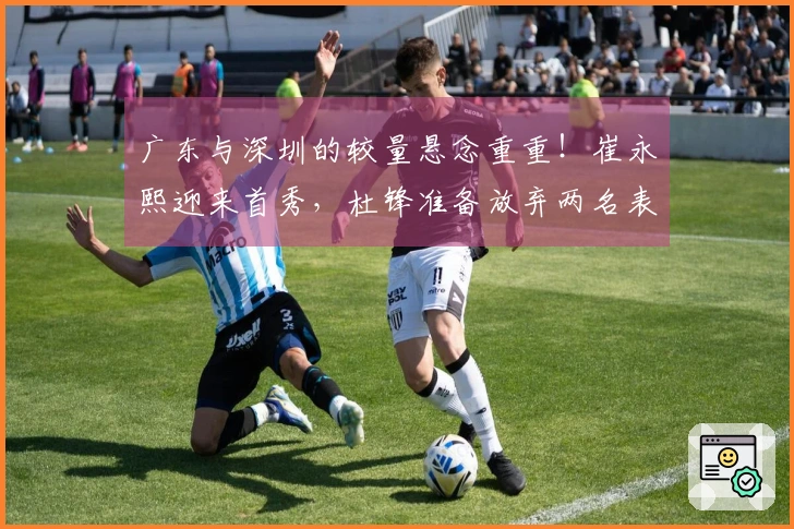 广东与深圳的较量悬念重重!崔永熙迎来首秀,杜锋准备放弃两名表现不佳的球员
