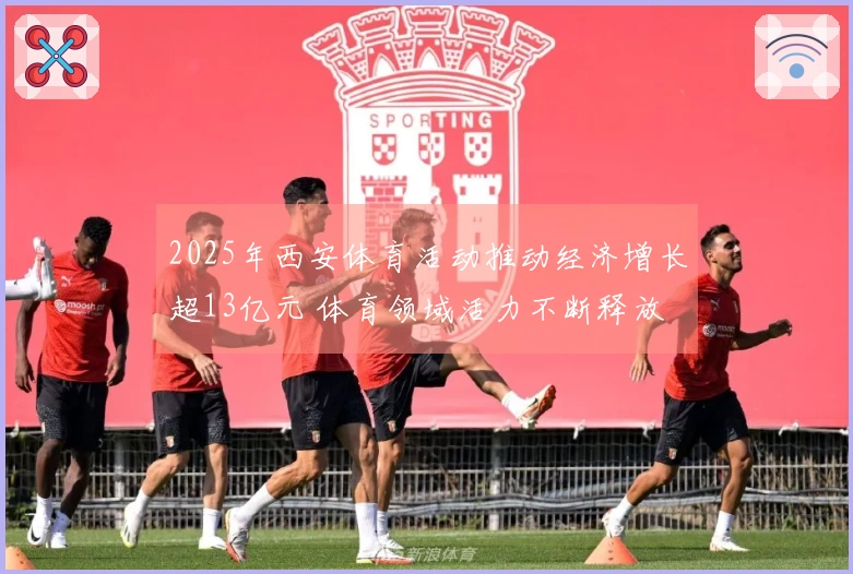 2025年西安体育活动推动经济增长超13亿元 体育领域活力不断释放