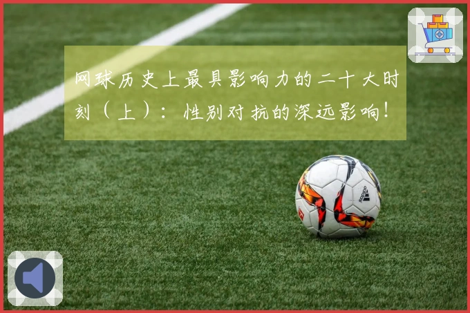 网球历史上最具影响力的二十大时刻（上）：性别对抗的深远影响！