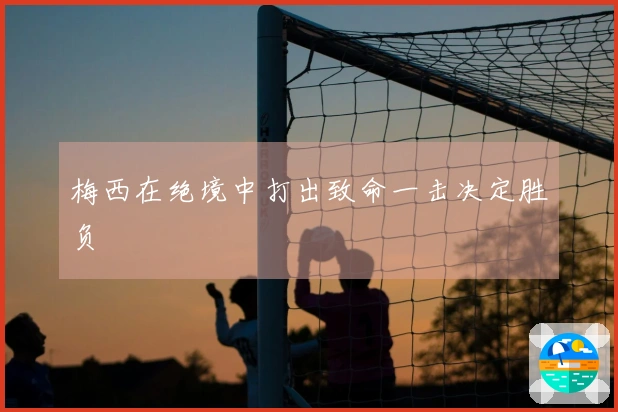 梅西在绝境中打出致命一击决定胜负